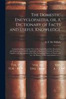 The Domestic Encyclopaedia, or, A Dictionary of Facts and Useful Knowledge : Comprehending a Concise View of the Latest Discoveries, Inventions, and Improvements Chiefly Applicable to Rural and Domestic Economy : Together With Descriptions of the Most...;
