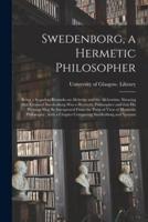 Swedenborg, a Hermetic Philosopher : Being a Sequel to Remarks on Alchemy and the Alchemists. Showing That Emanuel Swedenborg Was a Hermetic Philosopher and That His Writings May Be Interpreted From the Point of View of Hermetic Philosophy ; With A...