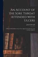 An Account of the Sore Throat Attended With Ulcers : a Disease Which Hath of Late Years Appeared in This City, and the Parts Adjacent