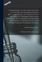 Companion to the New Edition of the British Pharmacopoeia 1867, Comparing the Strength of the Various Preparations With Those of the London, Edinburgh, and Dublin, United States, and Other Foreign Pharmacopoeias : With Practical Hints on Prescribing