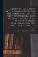 Report by His Majesty's Government in the United Kingdom of Great Britain and Northern Ireland to the Council of the League of Nations on the Administration of the Tanganyika Territory