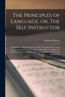 The Principles of Language, or, The Self Instructor [microform] : Containing a Full Grammatical Analysis of English Poetry, With Corrections in Syntax and Examples in Prosody, on the Inductive System of Reason and Philosophy; Accompanied by a Plate And...