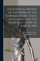 A Statistical Review of the Work of the Supreme Court, State of Illinois, for Ten Years, July 1, 1900 to June 30, 1910