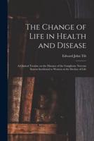 The Change of Life in Health and Disease : a Clinical Treatise on the Diseases of the Ganglionic Nervous System Incidental to Women at the Decline of Life