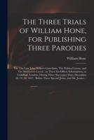 The Three Trials of William Hone, for Publishing Three Parodies : Viz. The Late John Wilkes's Catechism, The Political Litany, and The Sinecurist's Creed : on Three Ex-officio Informations, at Guildhall, London, During Three Successive Days, December...