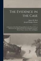 The Evidence in the Case : a Discussion of the Moral Responsibility for the War of 1914, as Disclosed by the Diplomatic Records of England, Germany, Russia, France, Austria, Italy, and Belgium