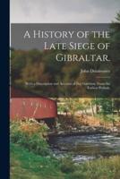 A History of the Late Siege of Gibraltar. : With a Description and Account of That Garrison, From the Earliest Periods.