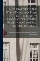 A Narrative of the Work Done in a Year by the Boston Association for the Relief and Control of Tuberculosis