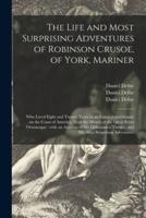 The Life and Most Surprising Adventures of Robinson Crusoe, of York, Mariner : Who Lived Eight and Twenty Years in an Uninhabited Island, on the Coast of America, Near the Mouth of the Great River Oroonoque : With an Account of His Deliverance Thence,...