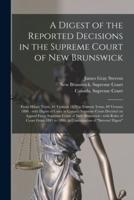 A Digest of the Reported Decisions in the Supreme Court of New Brunswick : From Hilary Term, 42 Victoria 1879 to Eastern Term, 49 Victoria 1886 : With Digest of Cases in Canada Supreme Court Decided on Appeal From Supreme Court of New Brunswick : With...