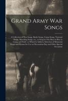 Grand Army War Songs : a Collection of War Songs, Battle Songs, Camp Songs, National Songs, Marching Songs, Etc., as Sung by Our Boys in Blue in Camp and Field : to Which is Added a Selection of Memorial Songs and Hymns for Use on Decoration Day And...