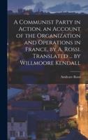 A Communist Party in Action, an Account of the Organization and Operations in France, by A. Rossi. Translated ... By Willmoore Kendall