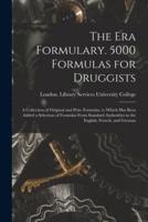 The Era Formulary. 5000 Formulas for Druggists [electronic Resource] : a Collection of Original and Prize Formulas, to Which Has Been Added a Selection of Formulas From Standard Authorities in the English, French, and German