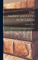 The Americanization of Labor; the Employers' Offensive Against the Trade Unions