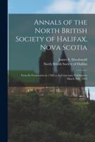 Annals of the North British Society of Halifax, Nova Scotia [microform] : From Its Foundation in 1768, to Its Centenary Celebration March 26th, 1865