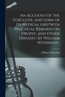 An Account of the Foxglove, and Some of Its Medical Uses?with Practical Remarks on Dropsy, and Other Diseases /by William Withering.