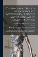 The Important Results of an Elaborate Investigation Into the Mysterious Case of Elizabeth Fenning: Being a Detail of Extraordinary Facts Discovered Since Her Execution, Including the Official Report of Her Singular Trial, Now First Published, And...
