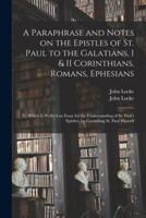 A Paraphrase and Notes on the Epistles of St. Paul to the Galatians, I & II Corinthians, Romans, Ephesians : to Which is Prefix'd an Essay for the Understanding of St. Paul's Epistles, by Consulting St. Paul Himself