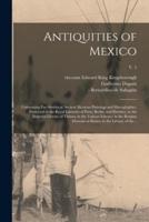 Antiquities of Mexico : Comprising Fac-similes of Ancient Mexican Paintings and Hieroglyphics, Preserved in the Royal Libraries of Paris, Berlin, and Dresden; in the Imperial Library of Vienna; in the Vatican Library; in the Borgian Museum at Rome; In...;