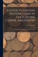 A Guide to English Pattern Coins in Gold, Silver, Copper, and Pewter : From Edward I. to Victoria, With Their Value