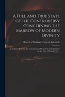 A Full and True State of the Controversy Concerning the Marrow of Modern Divinity : as Debated Between the General Assembly and Several Ministers in the Year 1720 and 1721 ..