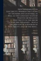 New Experiments on Electricity, Wherein the Causes of Thunder and Lightning as Well as the Constant State of Positive or Negative Electricity in the Air or Clouds, Are Explained ... Also a Description of a Doubler of Electricity, and of the Most...