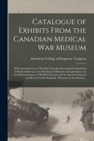 Catalogue of Exhibits From the Canadian Medical War Museum [microform] : With Announcement of Exhibits From the International Association of Medical Museums, the Pathological Museum and Laboratory and the Medical Library of McGill University and The...