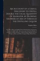 An Account of a Useful Discovery to Distill Double the Usual Quantity of Seawater, by Blowing Showers of Air up Through the Distilling Liquor : and Also to Have the Distilled Water Perfectly Fresh and Good by Means of a Little Chalk. And an Account Of...
