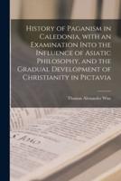 History of Paganism in Caledonia, With an Examination Into the Influence of Asiatic Philosophy, and the Gradual Development of Christianity in Pictavia