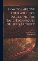 How to Improve Your Archery, Including the Basic Techniques of Field Archery