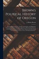 Brown's Political History of Oregon [microform] : Provisional Government : Treaties, Conventions, and Diplomatic Correspondence on the Boundary Question ; Historical Introduction of the Explorations on the Pacific Coast ; History of the Provisional...