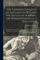 The German Conquest of England in 1875 and the Battle of Dorking, or, Reminiscences of a Volunteer [Microform]