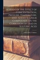 A Study of the Effect of Concentration, Pressure, Temperature, and Added Sulphur Compounds on the Corrosion of Lead in Sulfuric Acid