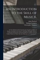 An Introduction to the Skill of Musick, : in Three Books the First Contains the Grounds and Rules of Musick, Acording to the Gam-ut, and Other Principles Thereof, the Second, Instructions and Lessons Both for the Bass-viol and Treble-violin, the Third,...