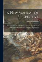 A New Manual of Perspective: Containing Remarks on the Theory of the Art, and Its Practical Application in the Procudtion of Drawings ... Illustrated by Numerous Engravings