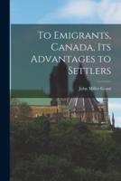 To Emigrants, Canada, Its Advantages to Settlers [Microform]