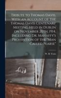 Tribute to Thomas Davis. With an Account of the Thomas Davis Centenary Meeting Held in Dublin on November 20Th, 1914, Including Dr. Mahaffy's Prohibition of the "Man Called Pearse"