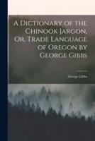 A Dictionary of the Chinook Jargon, Or, Trade Language of Oregon by George Gibbs