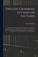 English Grammar, in Familiar Lectures : Embracing a New Systematic Order of Parsing, a New System of Punctuation, Exercises in False Syntax, and a System of Philosophical Grammar, to Which Are Added a Compendium, an Appendix, and a Key to The...