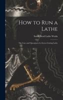 How to Run a Lathe; the Care and Operation of a Screw-Cutting Lathe