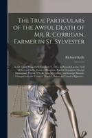 The True Particulars of the Awful Death of Mr. R. Corrigan, Farmer in St. Sylvester [microform] : at the Cattle Show Held October 17, 1855, as Revealed at the Trial of Richard Kelly, Francis Donaghue, Patrick Donaghue, George Monaghan, Patrick O'Neill,...