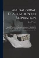 An Inaugural Dissertation on Respiration : Being an Application of the Principles of the New Chemistry to That Function. Submitted to the Public Examination of the Faculty of Physic, Under the Authority of the Trustees of Columbia College in the State...