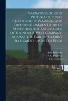 Narratives of John Pritchard, Pierre Chrysologue Pambrun, and Frederick Damien Heurter, Respecting the Aggressions of the North-West Company, Against