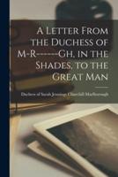 A Letter From the Duchess of M-R------Gh, in the Shades, to the Great Man [Microform]