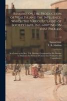 Remarks on the Production of Wealth, and the Influence, Which the Various Classes of Society Have, in Carrying on That Process : in a Letter to the Rev. T.R. Malthus, Occasioned by His Attempt to Maintain the Division of Classes Into Productive And...; 18