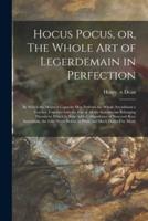 Hocus Pocus, or, The Whole Art of Legerdemain in Perfection : by Which the Meanest Capacity May Perform the Whole Art Without a Teacher Together With the Use of All the Instruments Belonging Thereto to Which is Now Added, Abundance of New and Rare...