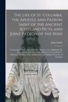 The Life of St. Columba, the Apostle and Patron Saint of the Ancient Scots and Picts, and Joint Patron of the Irish ; Commonly Called Colum-Kille, the Apostle of the Highlands. By John Smith, D.D. One of the Ministers of Campbelton ; Honorary Member Of...