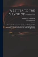 A Letter to the Mayor of -------- : Wherein the Discouragements of the Seamen Employed in His Majesty's Navy, and the Merits of the Bill Brought Into Parliament in the Last Session, for Their Relief, Are Impartially Examined