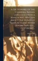 A Dictionary of the Chippewa Indian Language, From a Manuscript Written About One Hundred Years Ago and Never Before Printed ... Copyright ..