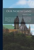 Our North Land [microform] : Being a Full Account of the Canadian North-West and Hudson's Bay Route : Together With a Narrative of the Experiences of the Hudson's Bay Expedition of 1884 : Including a Description of the Climate, Resources, and The...